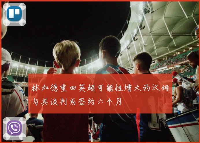 林加德重回英超可能性增大西汉姆与其谈判或签约六个月