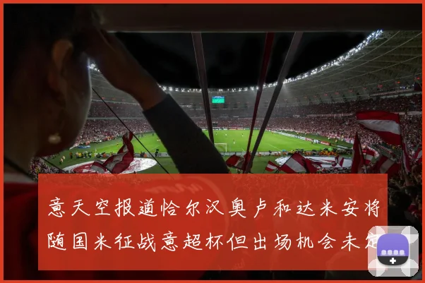 意天空报道恰尔汉奥卢和达米安将随国米征战意超杯但出场机会未定