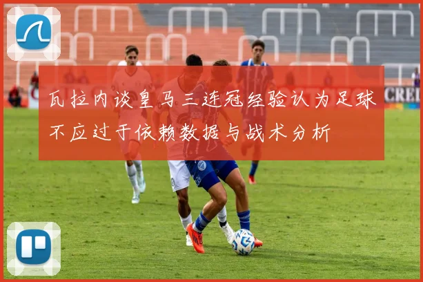 瓦拉内谈皇马三连冠经验认为足球不应过于依赖数据与战术分析