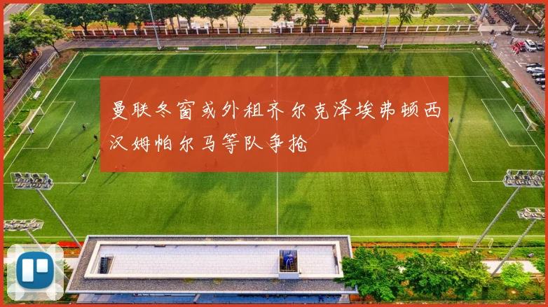 曼联冬窗或外租齐尔克泽埃弗顿西汉姆帕尔马等队争抢