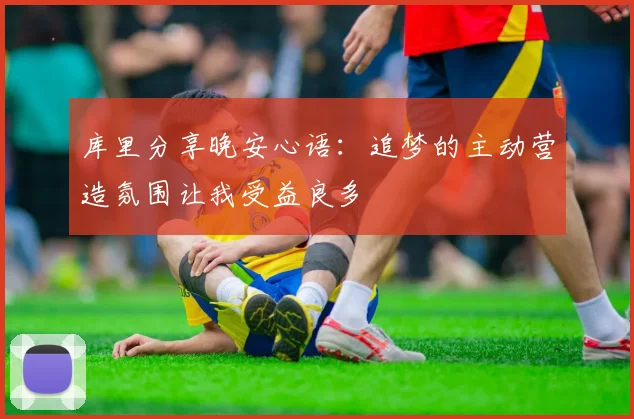 库里分享晚安心语：追梦的主动营造氛围让我受益良多