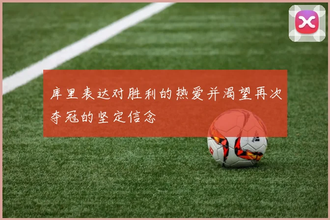 库里表达对胜利的热爱并渴望再次夺冠的坚定信念