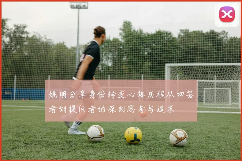姚明分享身份转变心路历程从回答者到提问者的深刻思考与追求
