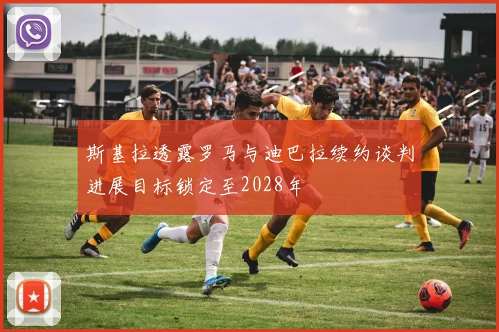 斯基拉透露罗马与迪巴拉续约谈判进展目标锁定至2028年