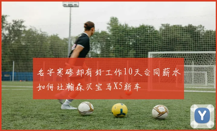 名字寒碜却有好工作10天合同薪水如何让瀚森买宝马X5新车