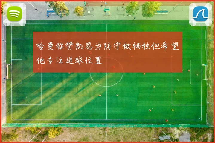 哈曼称赞凯恩为防守做牺牲但希望他专注进球位置