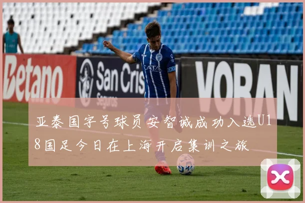 亚泰国字号球员安智诚成功入选U18国足今日在上海开启集训之旅