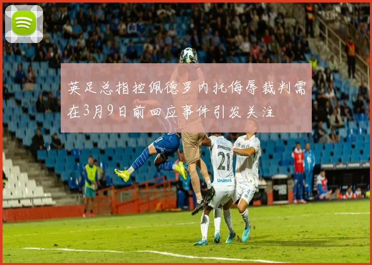 英足总指控佩德罗内托侮辱裁判需在3月9日前回应事件引发关注