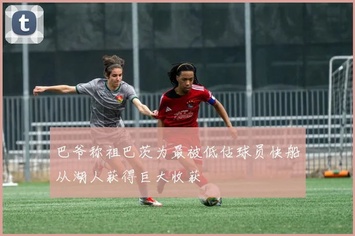 巴爷称祖巴茨为最被低估球员快船从湖人获得巨大收获