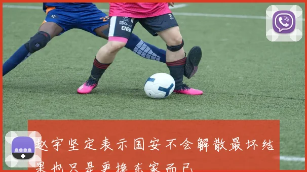 赵宇坚定表示国安不会解散最坏结果也只是更换东家而已