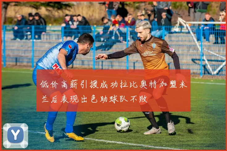 低价高薪引援成功拉比奥特加盟米兰后表现出色助球队不败