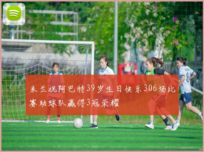 米兰祝阿巴特39岁生日快乐306场比赛助球队赢得3冠荣耀