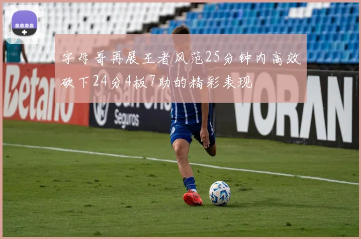 字母哥再展王者风范25分钟内高效砍下24分4板7助的精彩表现