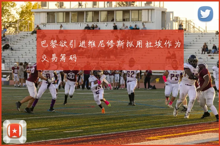 巴黎欲引进维尼修斯拟用杜埃作为交易筹码