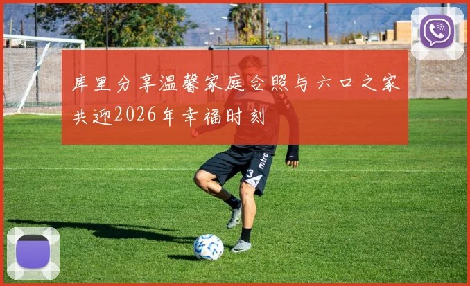 库里分享温馨家庭合照与六口之家共迎2026年幸福时刻