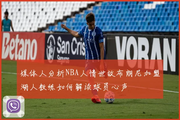 媒体人分析NBA人情世故布朗尼加盟湖人教练如何解读球员心声