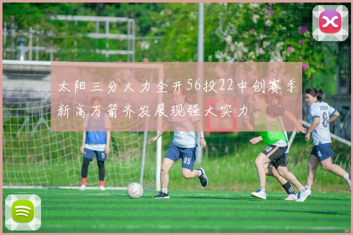 太阳三分火力全开56投22中创赛季新高万箭齐发展现强大实力