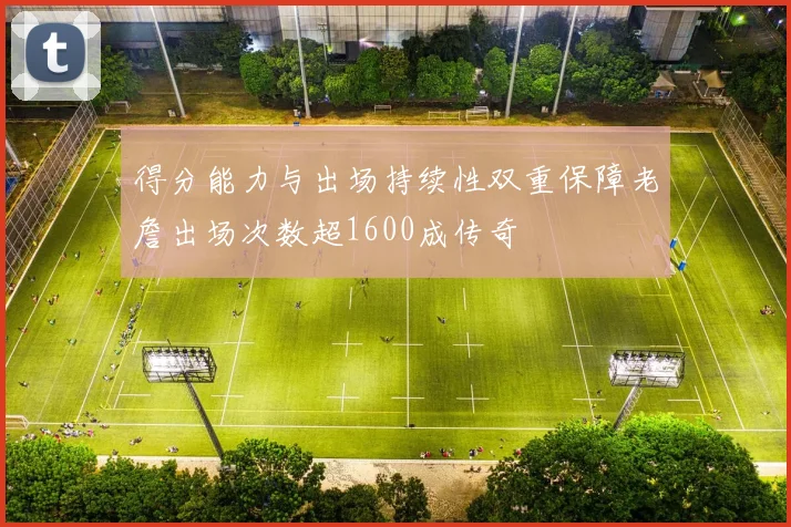 得分能力与出场持续性双重保障老詹出场次数超1600成传奇