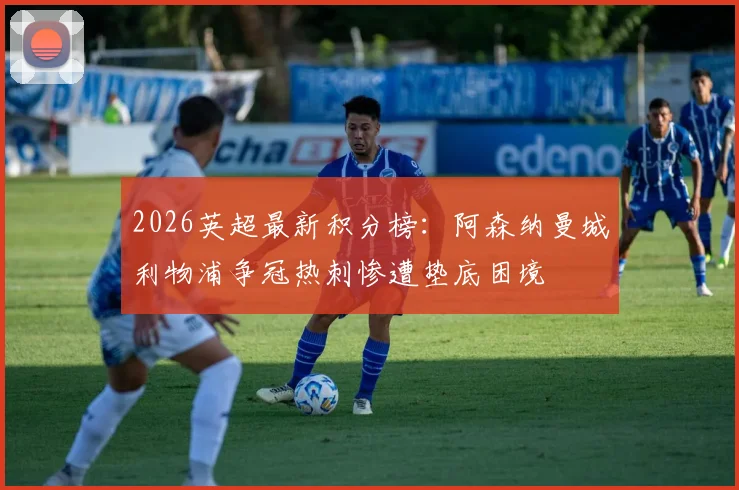 2026英超最新积分榜：阿森纳曼城利物浦争冠热刺惨遭垫底困境
