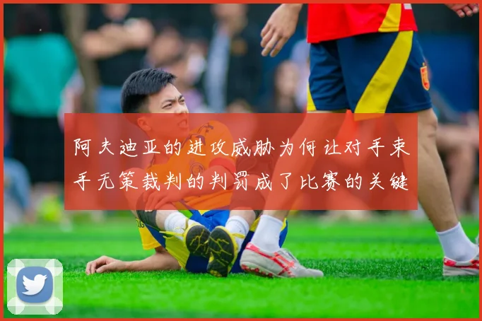 阿夫迪亚的进攻威胁为何让对手束手无策裁判的判罚成了比赛的关键因素