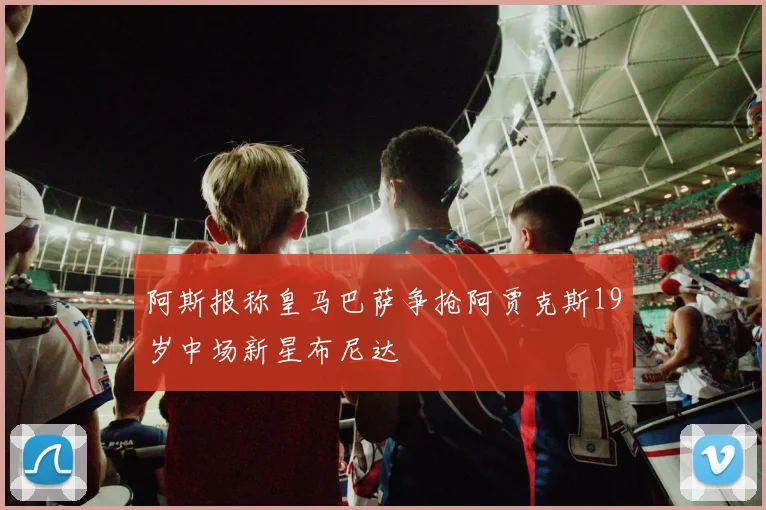 阿斯报称皇马巴萨争抢阿贾克斯19岁中场新星布尼达