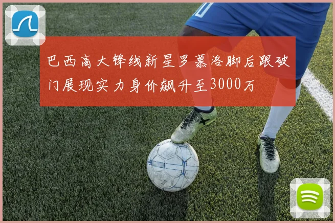 巴西高大锋线新星罗慕洛脚后跟破门展现实力身价飙升至3000万