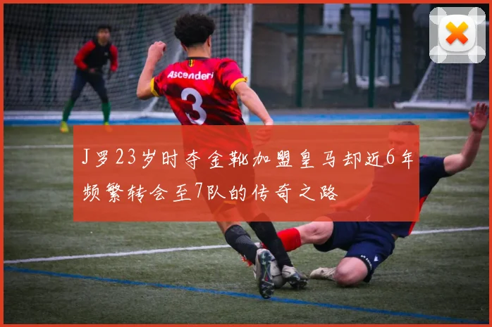 J罗23岁时夺金靴加盟皇马却近6年频繁转会至7队的传奇之路