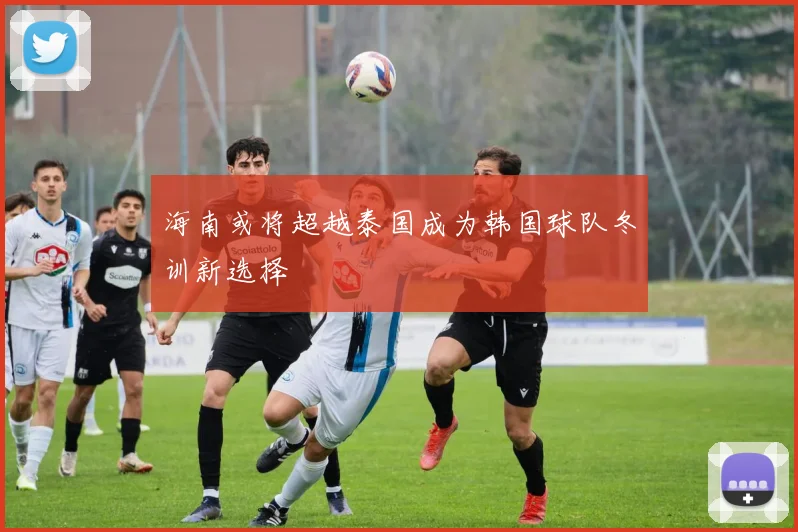 海南或将超越泰国成为韩国球队冬训新选择