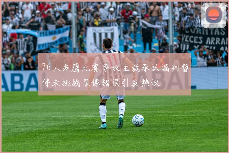 76人老鹰比赛争议主裁承认漏判暂停未挑战录像错误引发热议