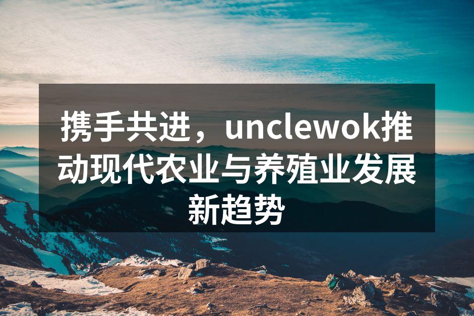 携手共进，unclewok推动现代农业与养殖业发展新趋势