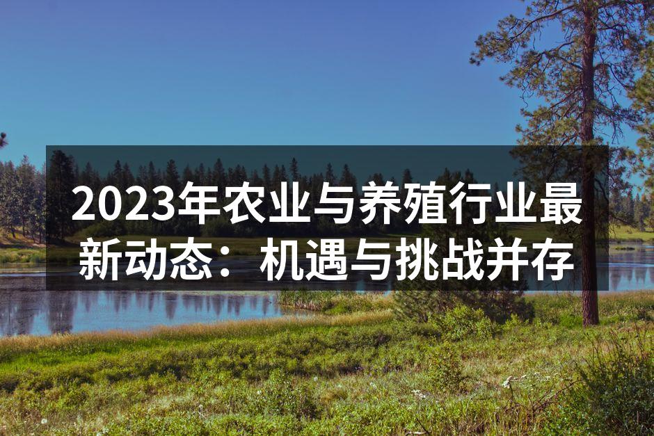 2023年农业与养殖行业最新动态：机遇与挑战并存