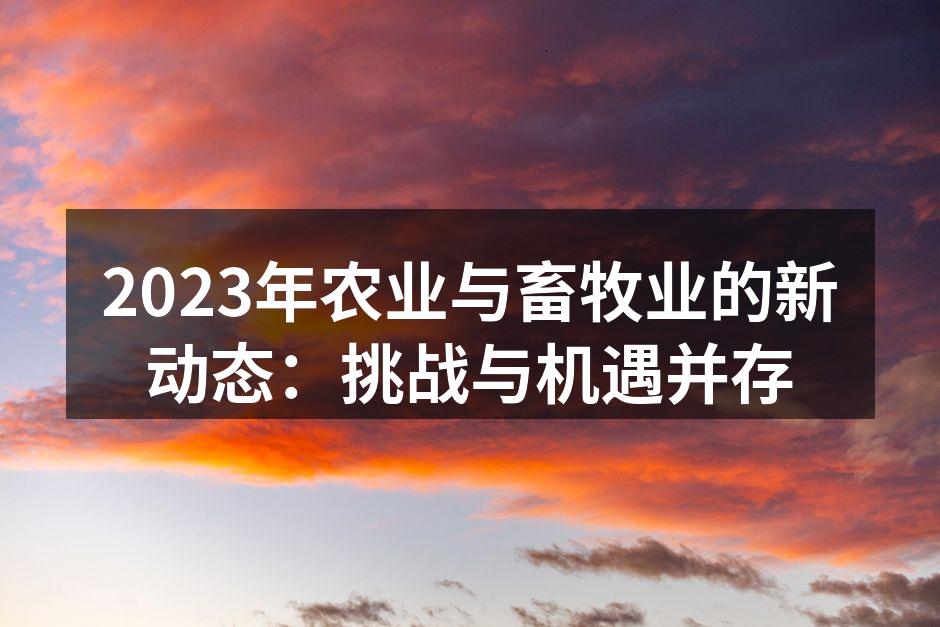2023年农业与畜牧业的新动态：挑战与机遇并存