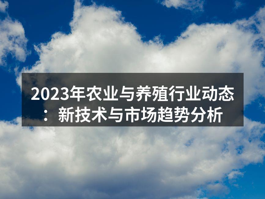 2023年农业与养殖行业动态：新技术与市场趋势分析