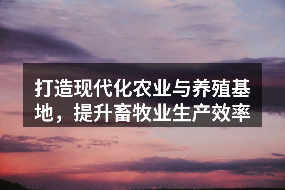 打造现代化农业与养殖基地，提升畜牧业生产效率